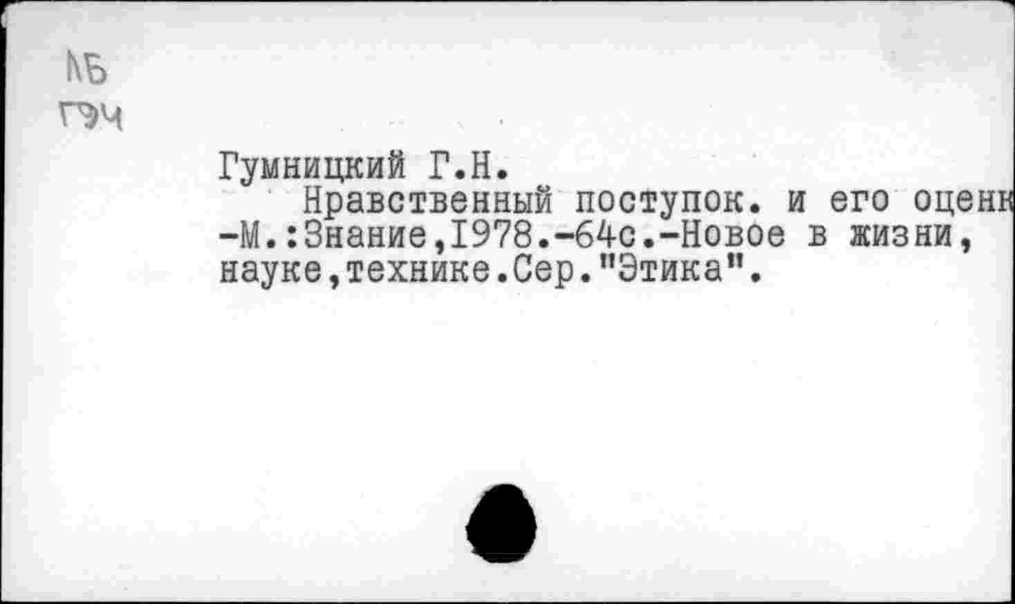 ﻿КБ
ПЧ
Гумницкий Г.Н.
Нравственный поступок, и его оц —М.:3нание,1978.-64с.-Новое в жизни науке,технике.Сер."Этика”.